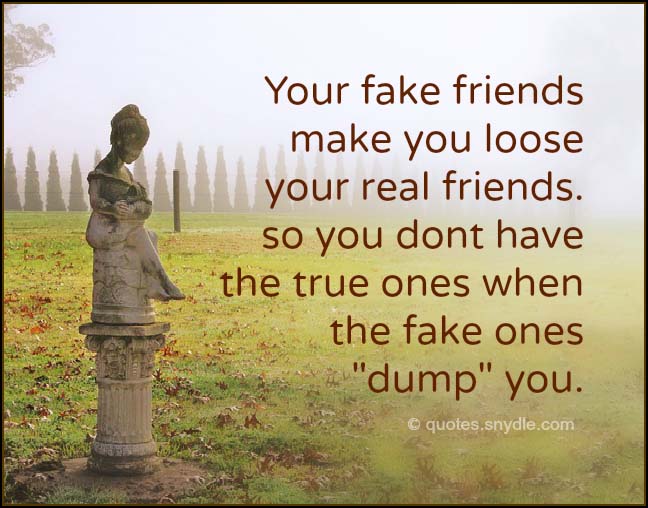 Your fake friends make you loose your real friends. so you dont have ...